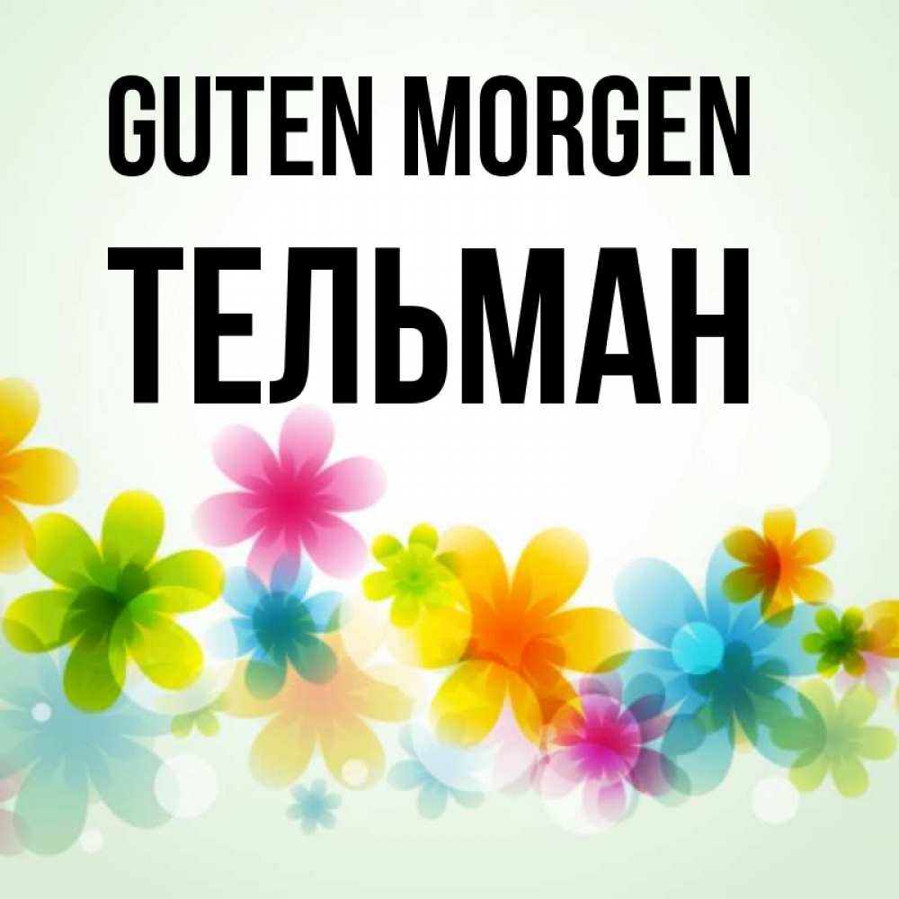 Открытка на каждый день с именем, Тельман Guten Morgen позитивные цветочки Прикольная открытка с пожеланием онлайн скачать бесплатно 