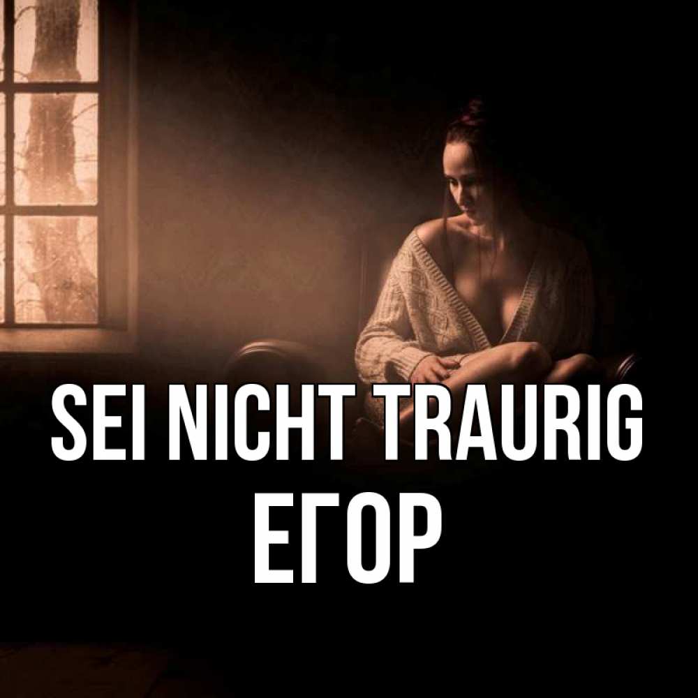 Открытка на каждый день с именем, Егор Sei nicht traurig сидя у окна Прикольная открытка с пожеланием онлайн скачать бесплатно 