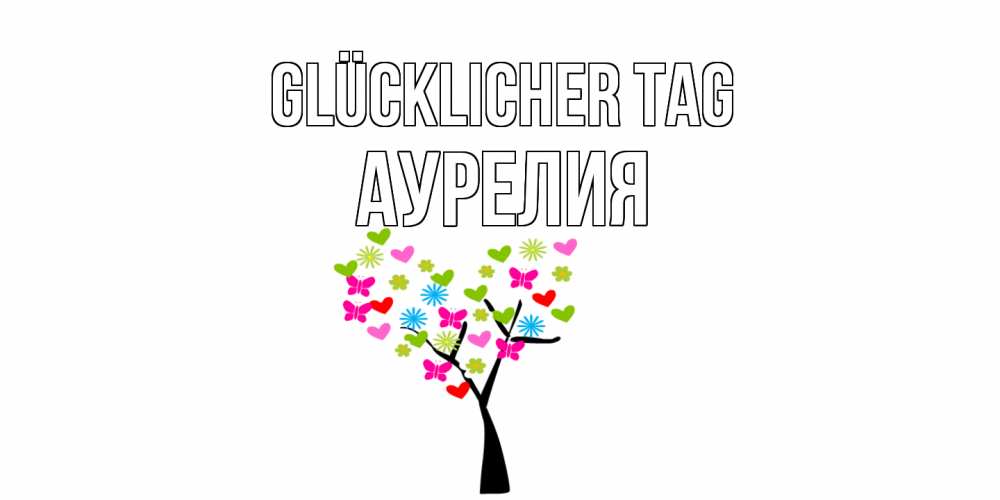 Открытка на каждый день с именем, Аурелия Glücklicher Tag открытки на каждый день Прикольная открытка с пожеланием онлайн скачать бесплатно 