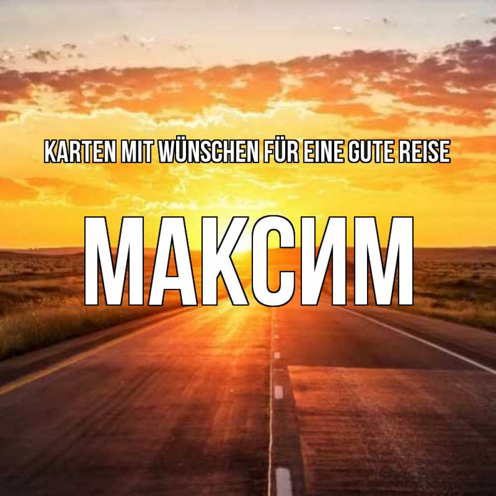 Открытка на каждый день с именем, Максим Karten mit Wünschen für eine gute Reise солнечный свет, закат Прикольная открытка с пожеланием онлайн скачать бесплатно 