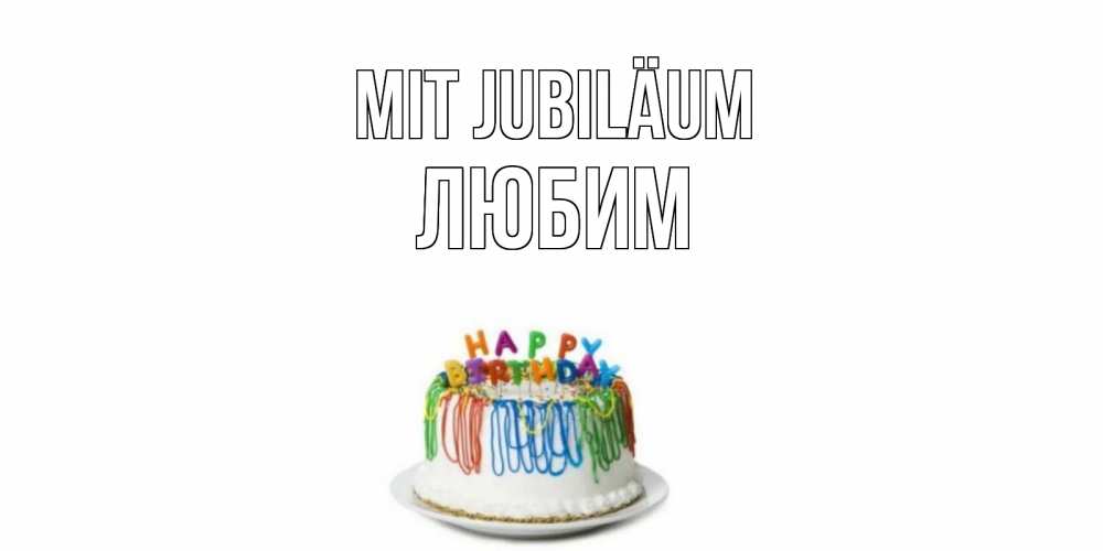Открытка на каждый день с именем, Любим Mit Jubiläum Тортик Прикольная открытка с пожеланием онлайн скачать бесплатно 