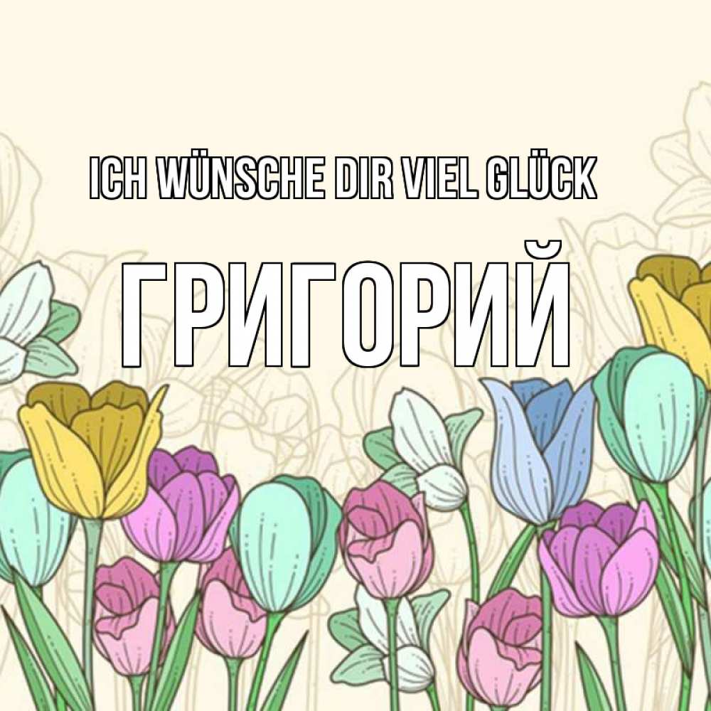 Открытка на каждый день с именем, Григорий Ich wünsche dir viel Glück тюльпаны Прикольная открытка с пожеланием онлайн скачать бесплатно 