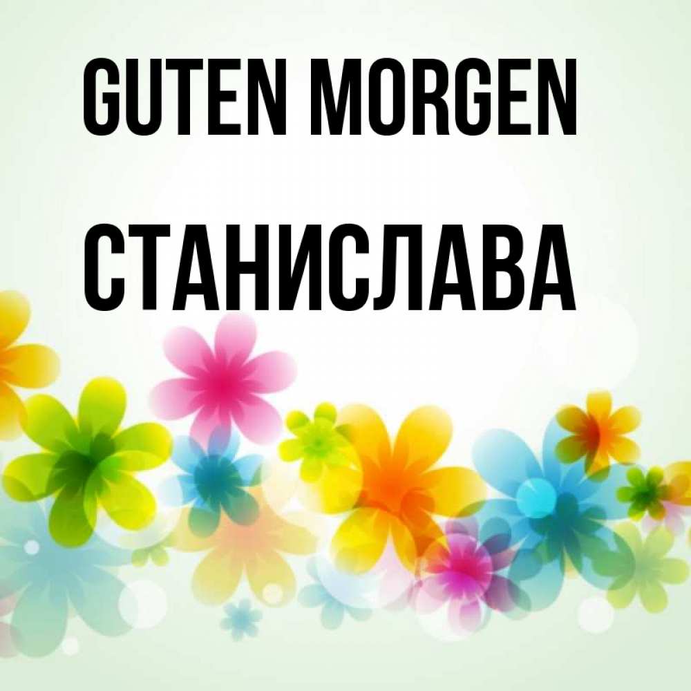 Открытка на каждый день с именем, Станислава Guten Morgen позитивные цветочки Прикольная открытка с пожеланием онлайн скачать бесплатно 