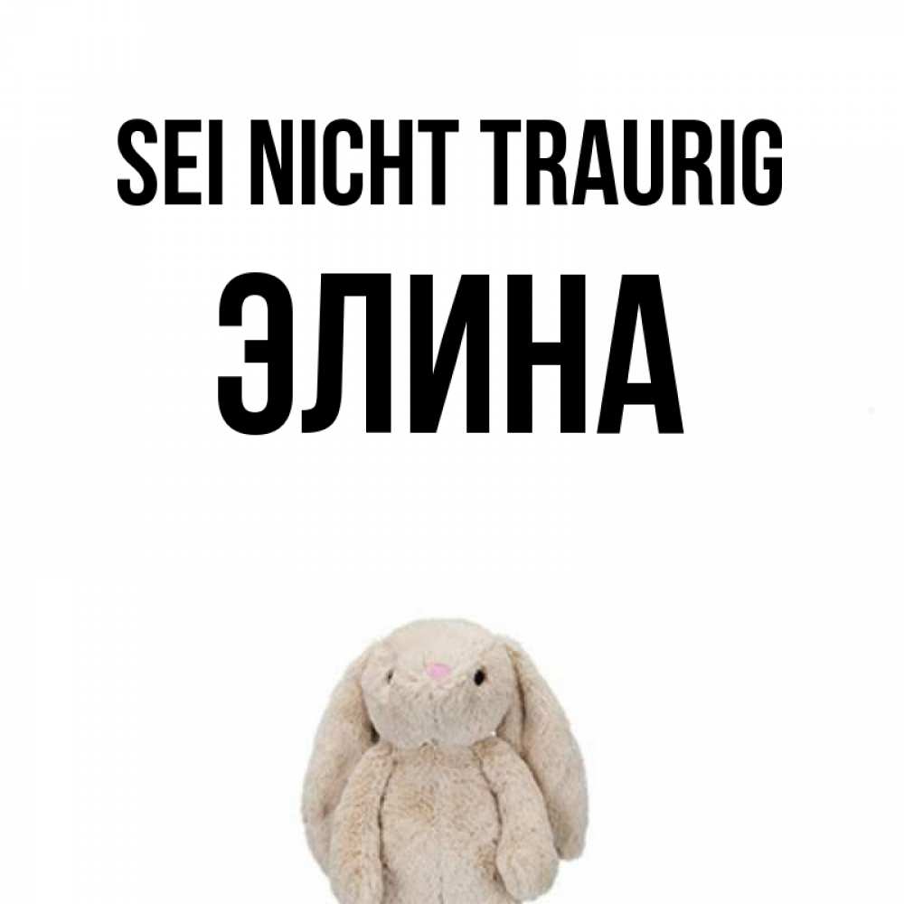 Открытка на каждый день с именем, Элина Sei nicht traurig детская игрушка зайчика Прикольная открытка с пожеланием онлайн скачать бесплатно 