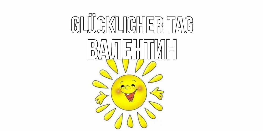 Открытка на каждый день с именем, Валентин Glücklicher Tag открытка на каждый день Прикольная открытка с пожеланием онлайн скачать бесплатно 