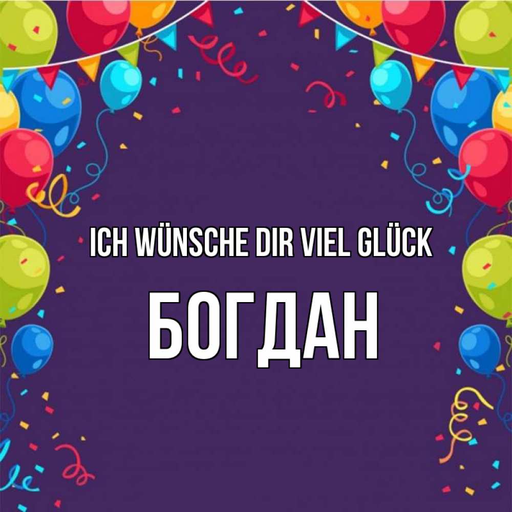 Открытка на каждый день с именем, Богдан Ich wünsche dir viel Glück шары Прикольная открытка с пожеланием онлайн скачать бесплатно 