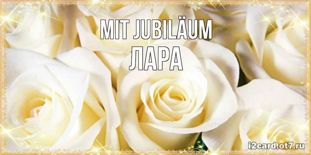 Открытка на каждый день с именем, Лара Mit Jubiläum розочки белого цвета на открытке Прикольная открытка с пожеланием онлайн скачать бесплатно 