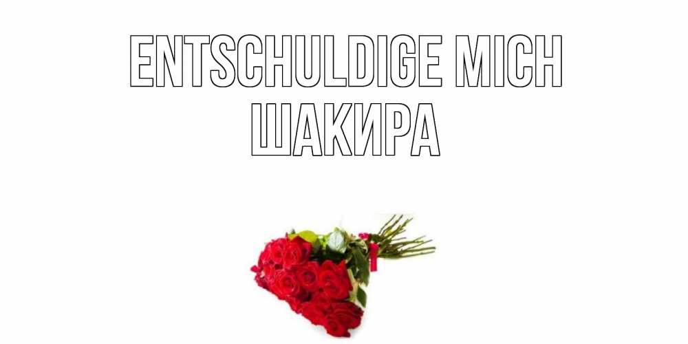 Открытка на каждый день с именем, Шакира Entschuldige mich розы Прикольная открытка с пожеланием онлайн скачать бесплатно 