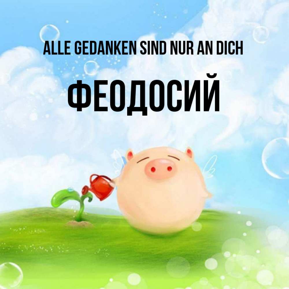 Открытка на каждый день с именем, Феодосий Alle Gedanken sind nur an dich позитивная свинюшка Прикольная открытка с пожеланием онлайн скачать бесплатно 