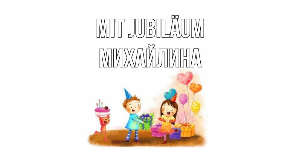 Открытка на каждый день с именем, Михайлина Mit Jubiläum дети, подарки Прикольная открытка с пожеланием онлайн скачать бесплатно 