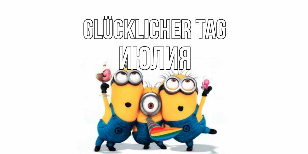 Открытка на каждый день с именем, Июлия Glücklicher Tag миньоны и прекрасный день Прикольная открытка с пожеланием онлайн скачать бесплатно 