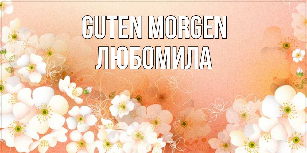 Открытка на каждый день с именем, Любомила Guten Morgen доброе утро с цветами Прикольная открытка с пожеланием онлайн скачать бесплатно 