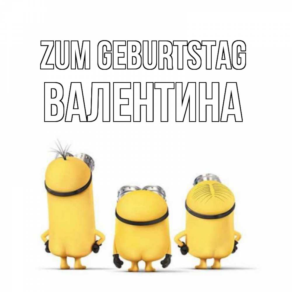 Открытка на каждый день с именем, Валентина Zum Geburtstag миньоны Прикольная открытка с пожеланием онлайн скачать бесплатно 
