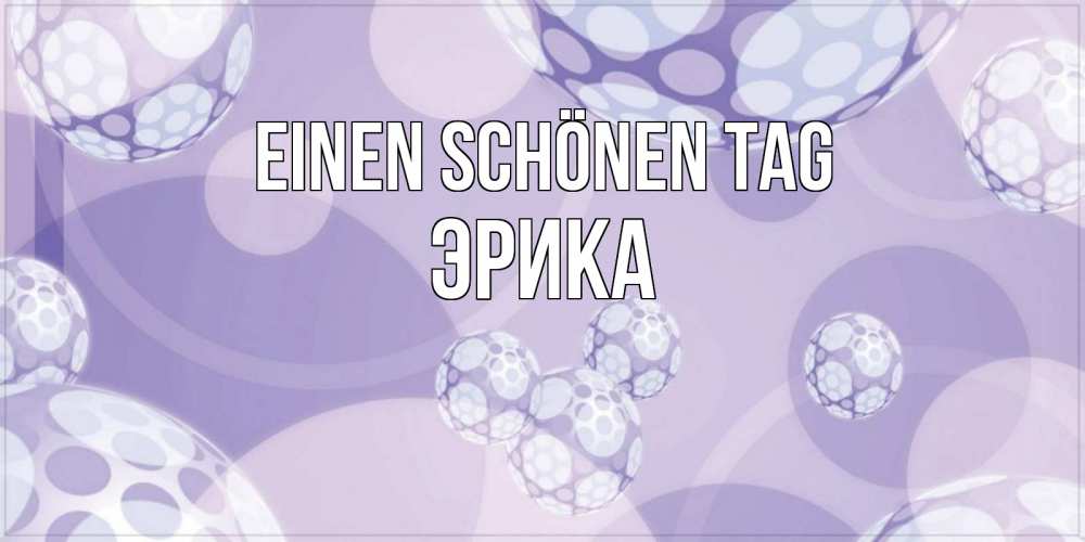 Открытка на каждый день с именем, Эрика Einen schönen Tag открытка строгого стиля Прикольная открытка с пожеланием онлайн скачать бесплатно 