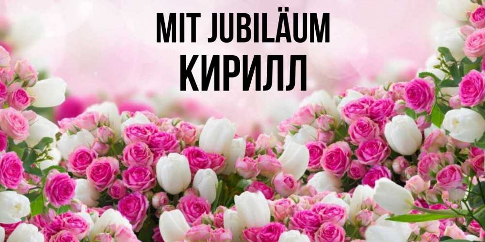 Открытка на каждый день с именем, Кирилл Mit Jubiläum открытка с разными розами Прикольная открытка с пожеланием онлайн скачать бесплатно 