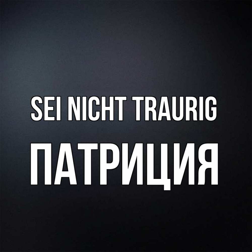 Открытка на каждый день с именем, Патриция Sei nicht traurig Градиент серый Прикольная открытка с пожеланием онлайн скачать бесплатно 