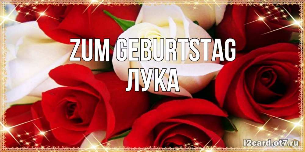 Открытка на каждый день с именем, Лука Zum Geburtstag открытка на день рождения с белыми и красными розами Прикольная открытка с пожеланием онлайн скачать бесплатно 