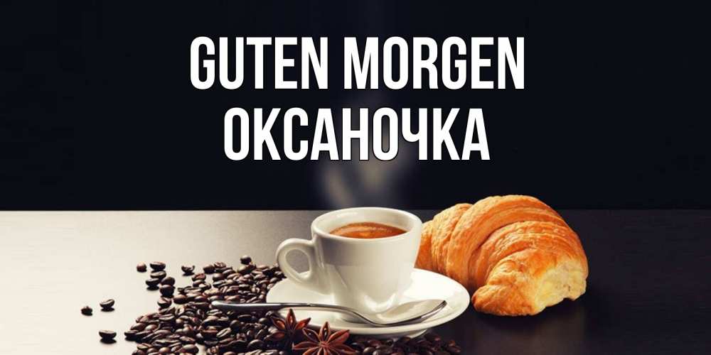 Открытка на каждый день с именем, Оксаночка Guten Morgen зерна кофе и кофе на завтрак с круасаном Прикольная открытка с пожеланием онлайн скачать бесплатно 