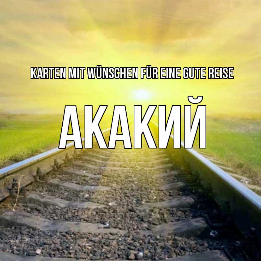 Открытка на каждый день с именем, Акакий Karten mit Wünschen für eine gute Reise красивая железная дорога Прикольная открытка с пожеланием онлайн скачать бесплатно 
