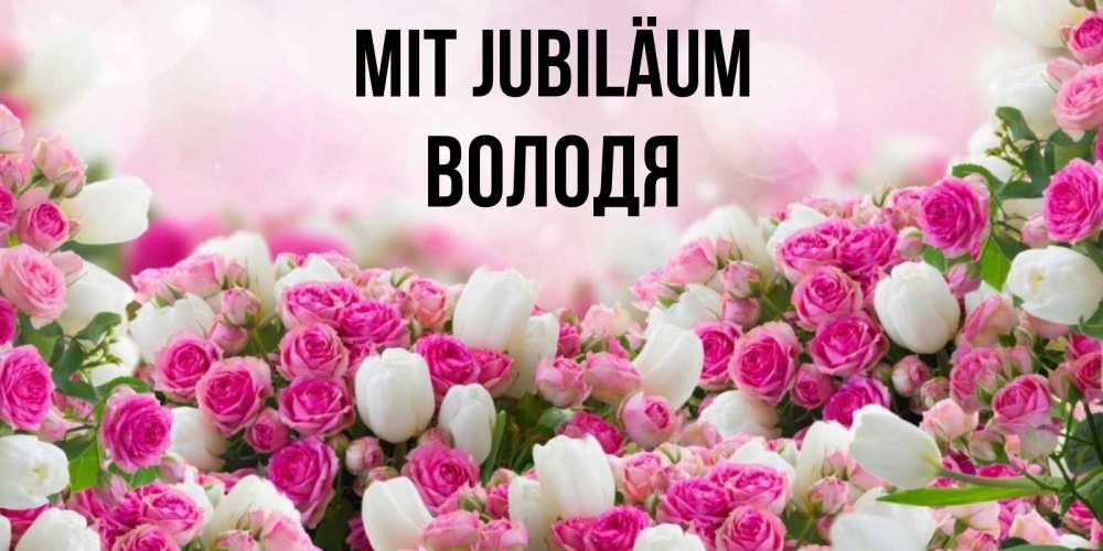 Открытка на каждый день с именем, Володя Mit Jubiläum открытка с разными розами Прикольная открытка с пожеланием онлайн скачать бесплатно 