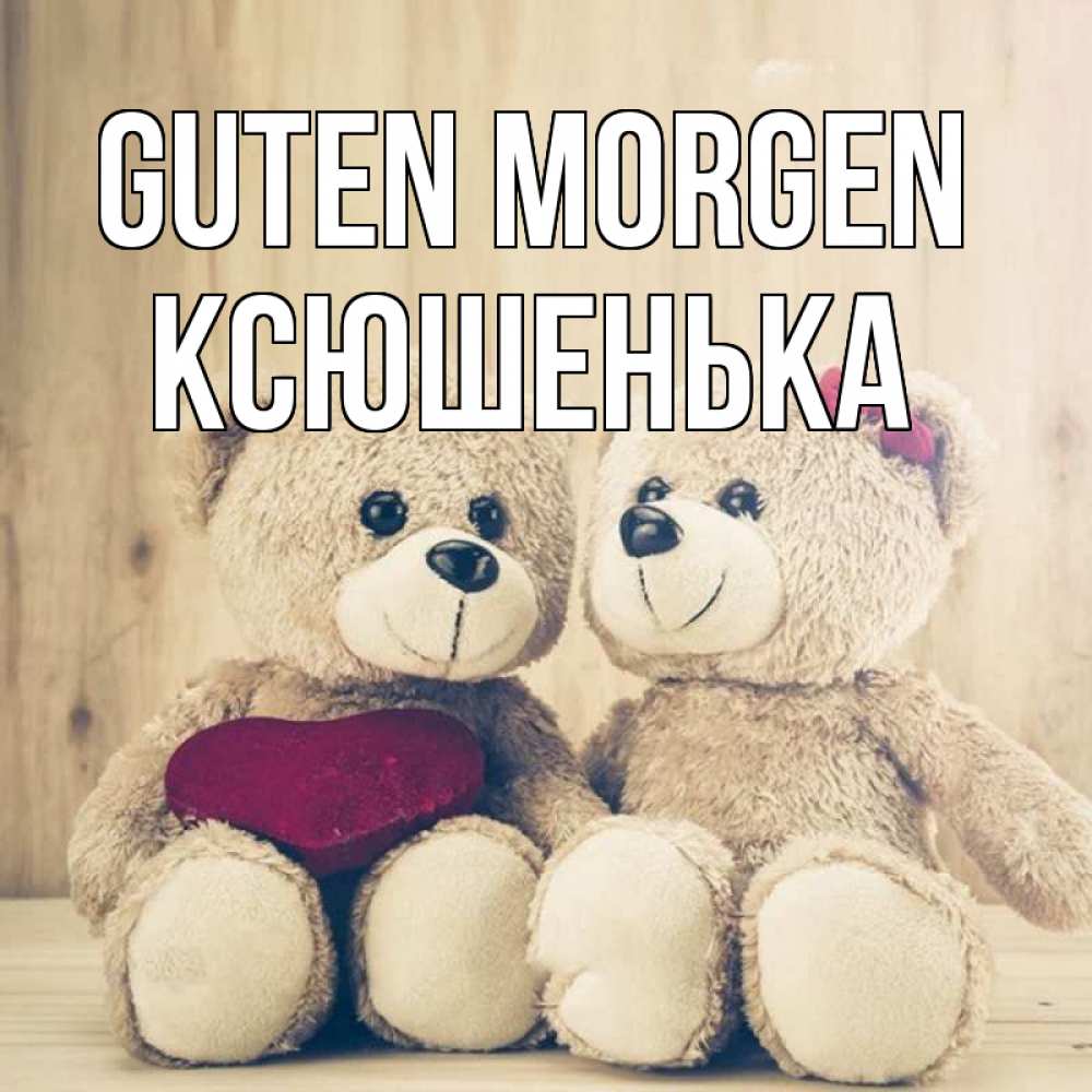 Открытка на каждый день с именем, Ксюшенька Guten Morgen для возлюбленных плюшевые мишки Прикольная открытка с пожеланием онлайн скачать бесплатно 