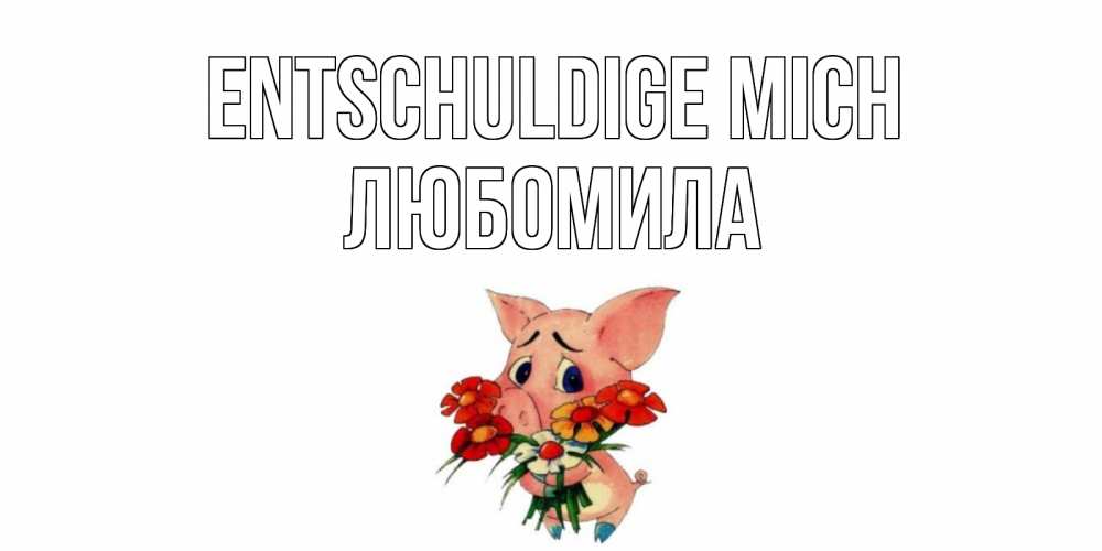 Открытка на каждый день с именем, Любомила Entschuldige mich открытка с поросей которая просит прощения Прикольная открытка с пожеланием онлайн скачать бесплатно 