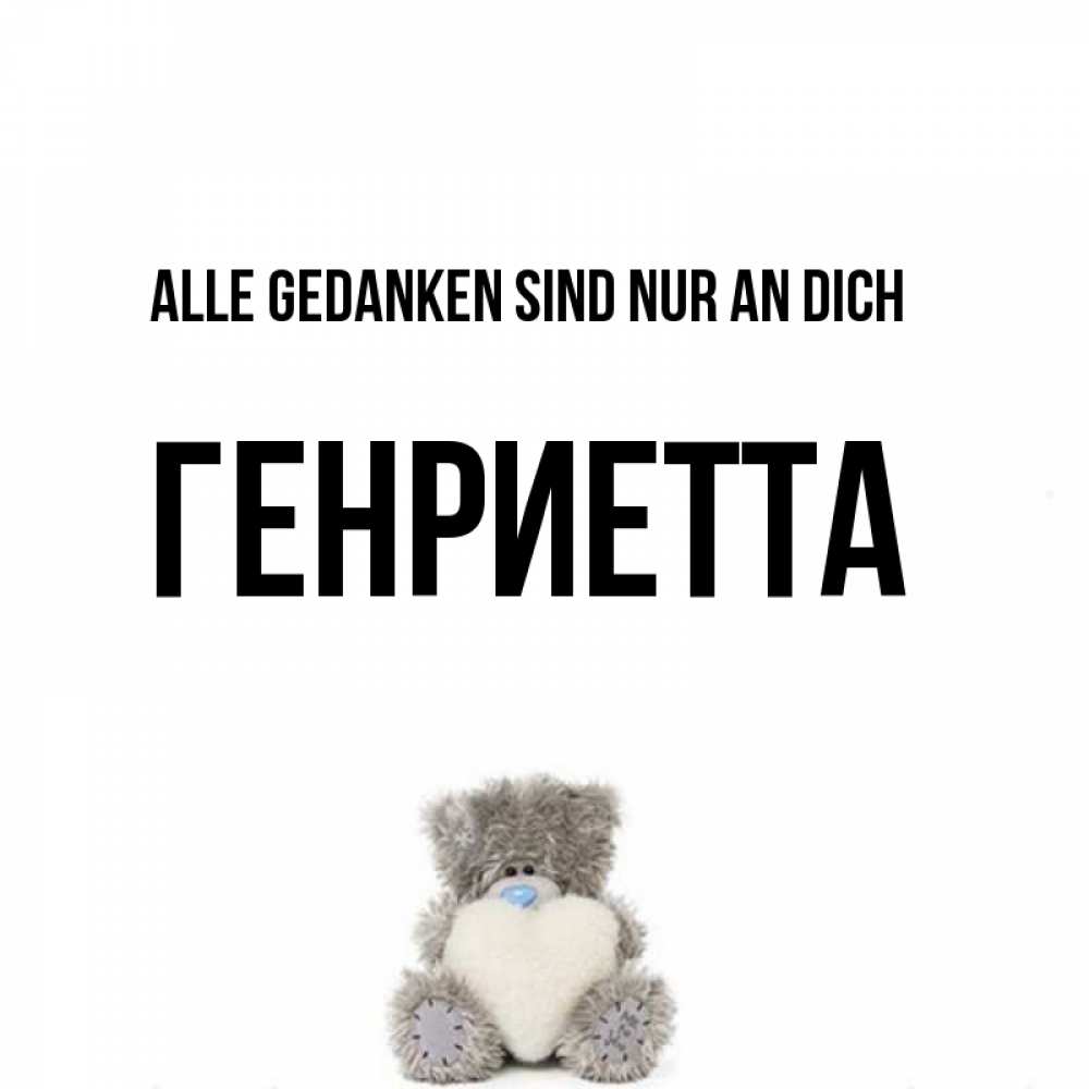 Открытка на каждый день с именем, Генриетта Alle Gedanken sind nur an dich тедди с сердечком для любимой Прикольная открытка с пожеланием онлайн скачать бесплатно 