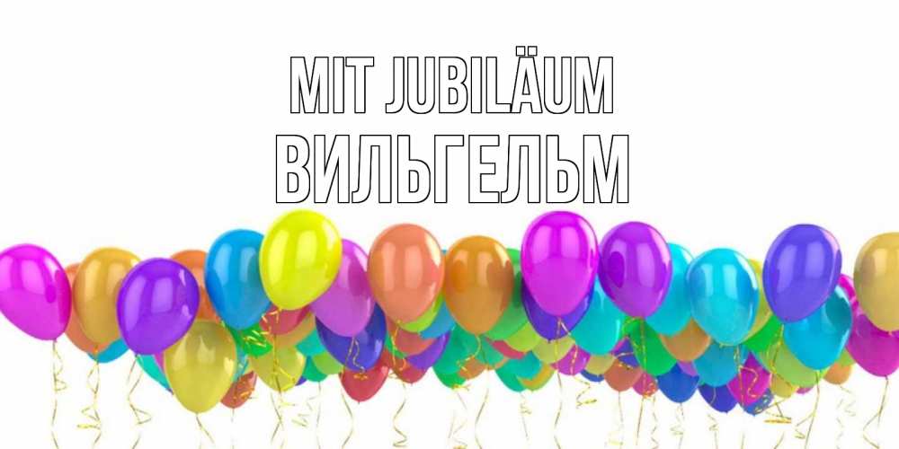 Открытка на каждый день с именем, Вильгельм Mit Jubiläum шары на день рождения всех цветов радуги Прикольная открытка с пожеланием онлайн скачать бесплатно 