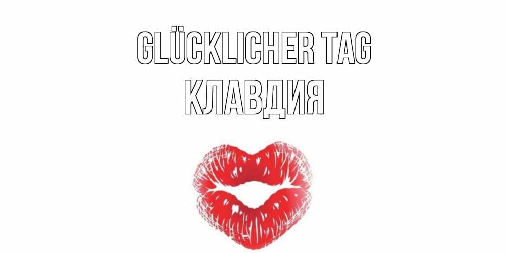 Открытка на каждый день с именем, Клавдия Glücklicher Tag Поцелуй Прикольная открытка с пожеланием онлайн скачать бесплатно 