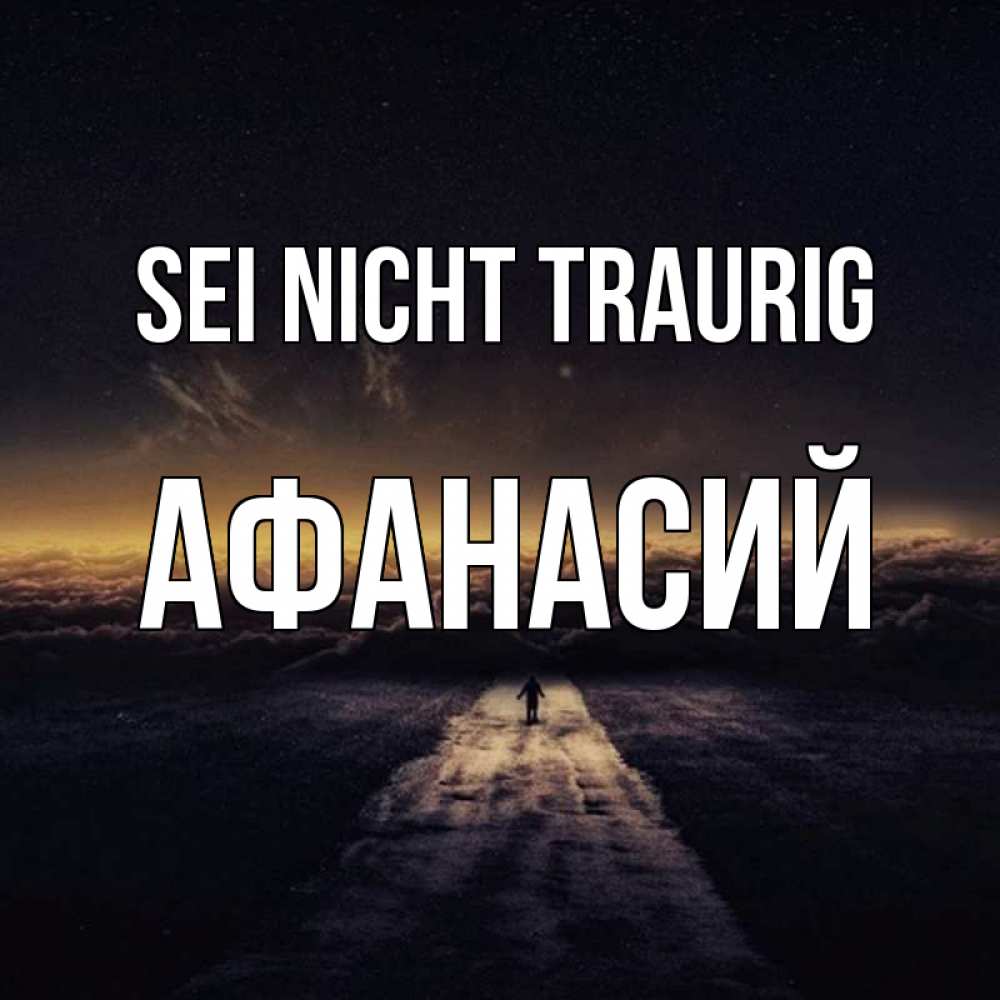 Открытка на каждый день с именем, Афанасий Sei nicht traurig дорога в никуда Прикольная открытка с пожеланием онлайн скачать бесплатно 