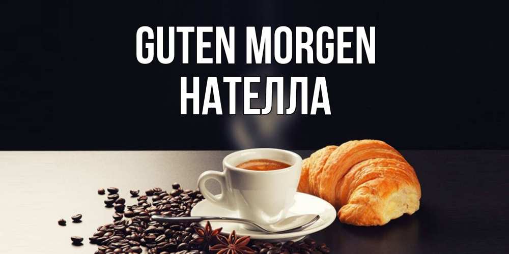 Открытка на каждый день с именем, Нателла Guten Morgen зерна кофе и кофе на завтрак с круасаном Прикольная открытка с пожеланием онлайн скачать бесплатно 