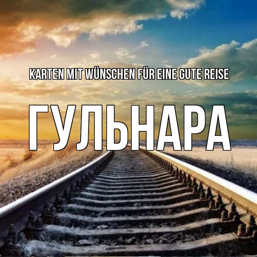 Открытка на каждый день с именем, Гульнара Karten mit Wünschen für eine gute Reise рельсы уходящие в даль Прикольная открытка с пожеланием онлайн скачать бесплатно 