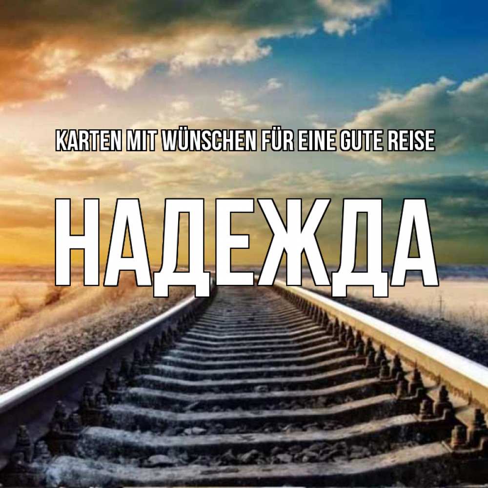 Открытка на каждый день с именем, Надежда Karten mit Wünschen für eine gute Reise рельсы уходящие в даль Прикольная открытка с пожеланием онлайн скачать бесплатно 