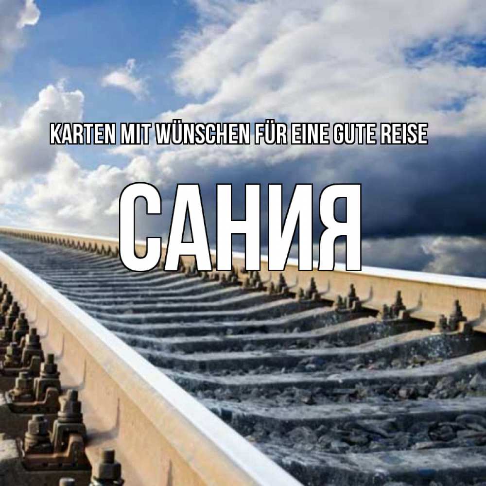 Открытка на каждый день с именем, Сания Karten mit Wünschen für eine gute Reise железнодорожные пути на фоне неба Прикольная открытка с пожеланием онлайн скачать бесплатно 