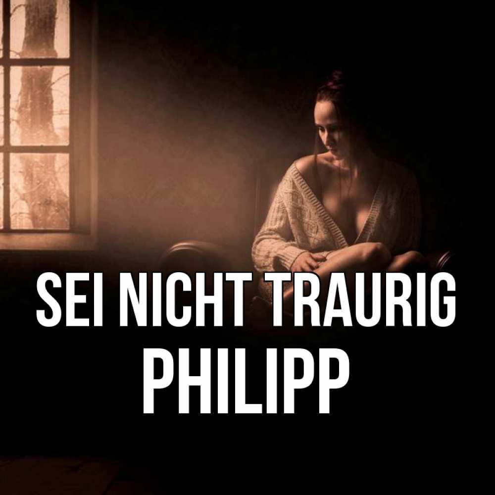 Открытка на каждый день с именем, Philipp Sei nicht traurig сидя у окна Прикольная открытка с пожеланием онлайн скачать бесплатно 