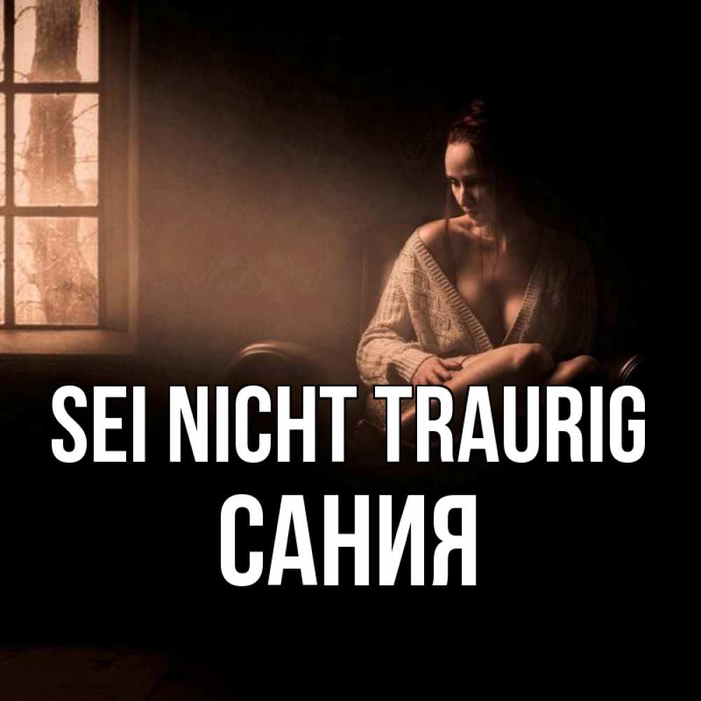 Открытка на каждый день с именем, Сания Sei nicht traurig сидя у окна Прикольная открытка с пожеланием онлайн скачать бесплатно 