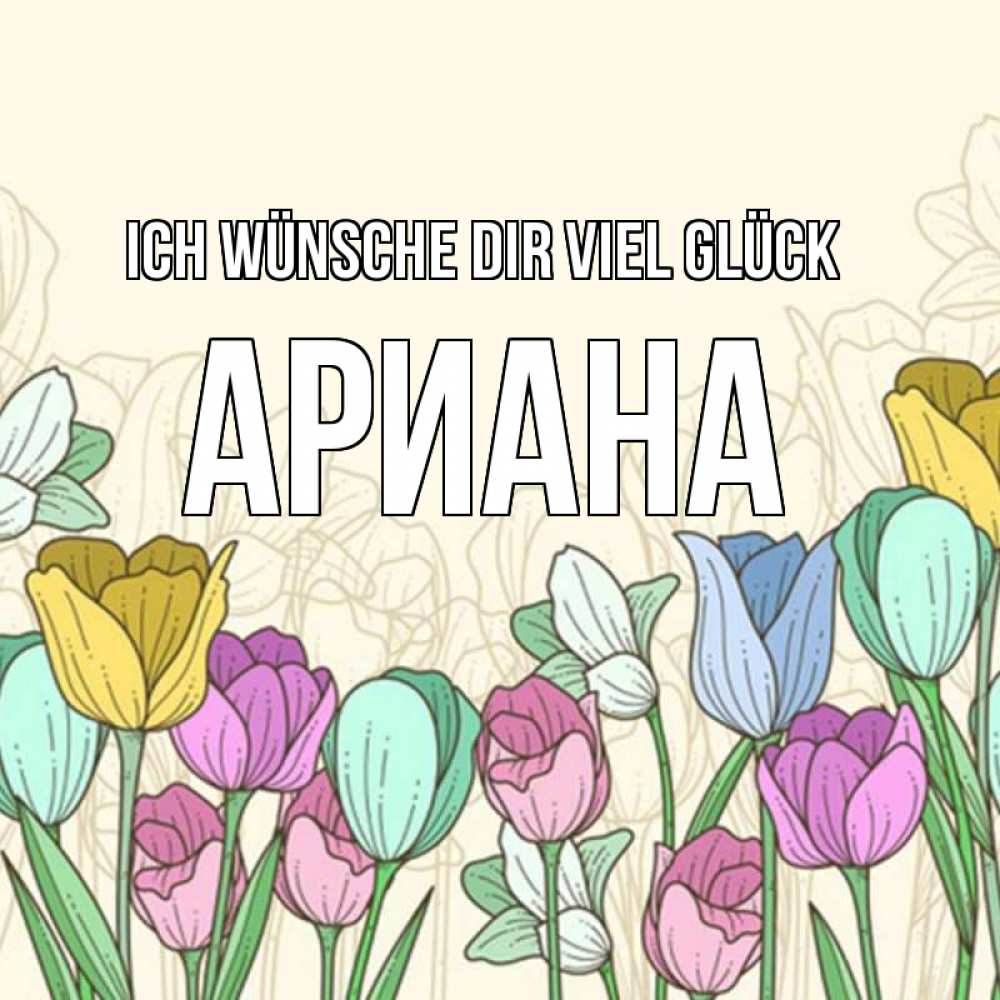 Открытка на каждый день с именем, Ариана Ich wünsche dir viel Glück тюльпаны Прикольная открытка с пожеланием онлайн скачать бесплатно 