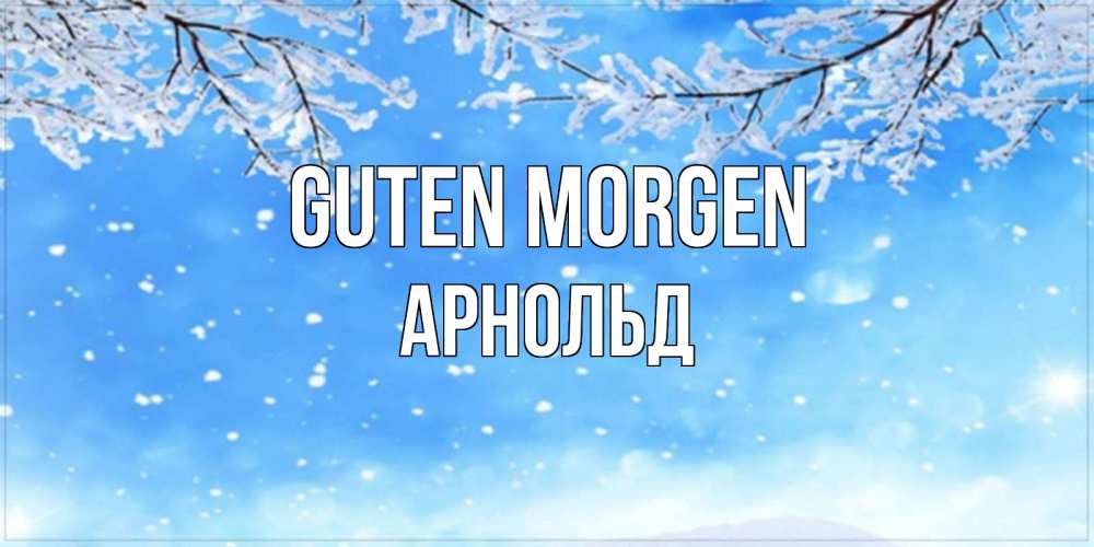 Открытка на каждый день с именем, Арнольд Guten Morgen снег изморозь и зима Прикольная открытка с пожеланием онлайн скачать бесплатно 