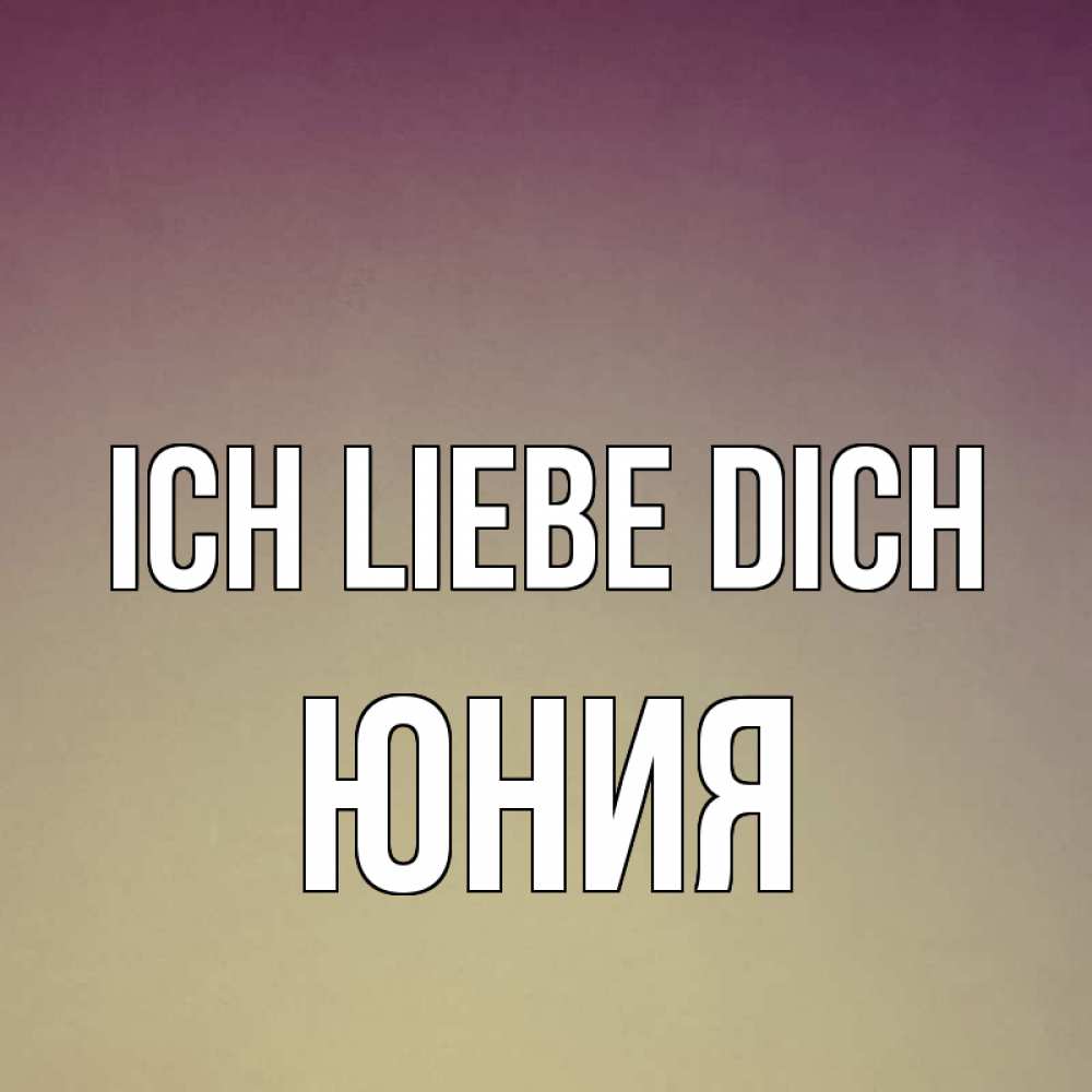 Открытка на каждый день с именем, Юния Ich liebe dich для любимой Прикольная открытка с пожеланием онлайн скачать бесплатно 