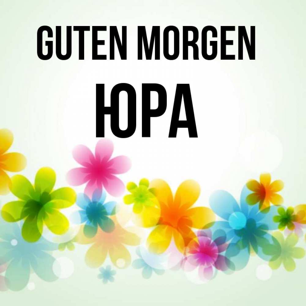 Открытка на каждый день с именем, Юра Guten Morgen позитивные цветочки Прикольная открытка с пожеланием онлайн скачать бесплатно 