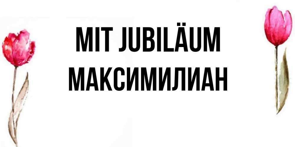 Открытка на каждый день с именем, Максимилиан Mit Jubiläum открытки акварелью с цветами Прикольная открытка с пожеланием онлайн скачать бесплатно 