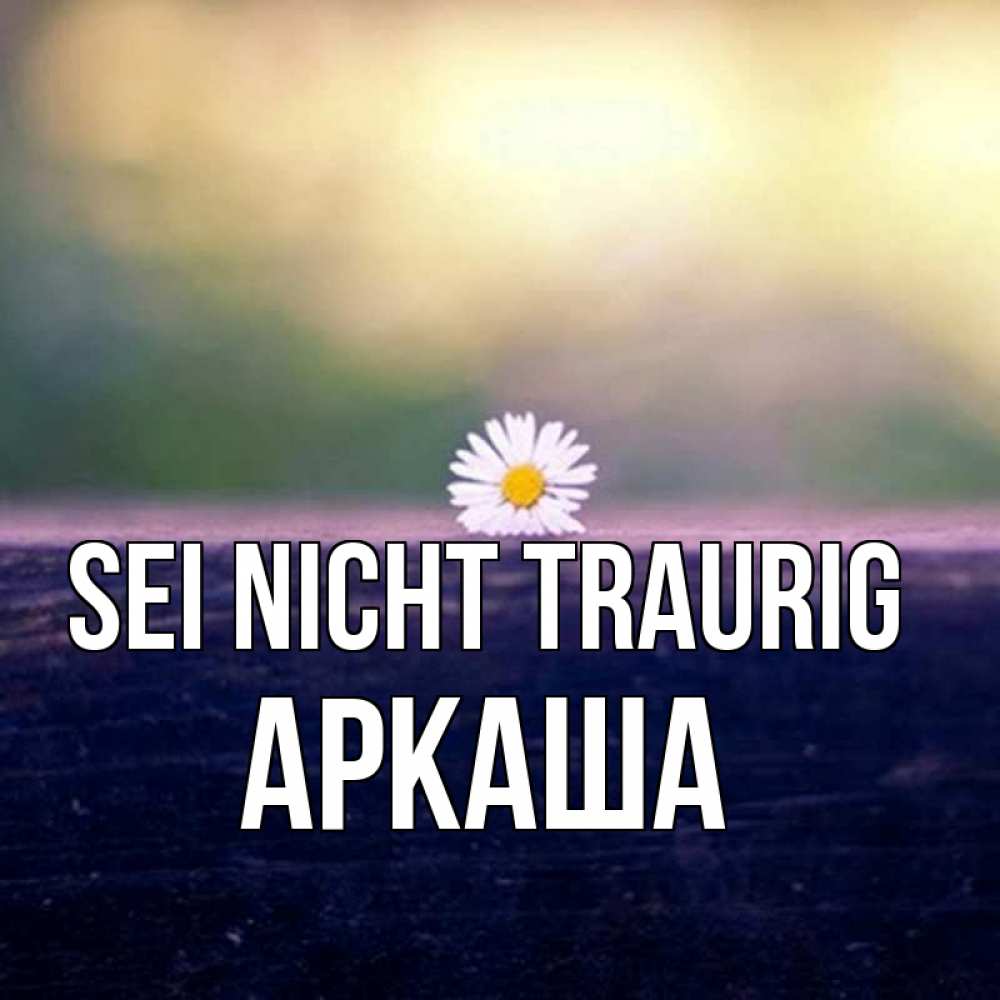 Открытка на каждый день с именем, Аркаша Sei nicht traurig красота Прикольная открытка с пожеланием онлайн скачать бесплатно 