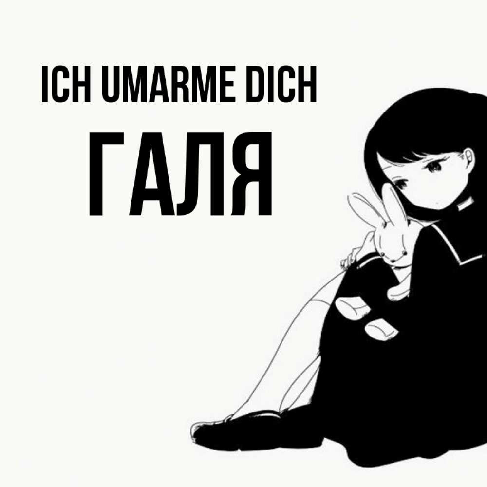 Открытка на каждый день с именем, Галя Ich umarme dich чернобелая картнка Прикольная открытка с пожеланием онлайн скачать бесплатно 