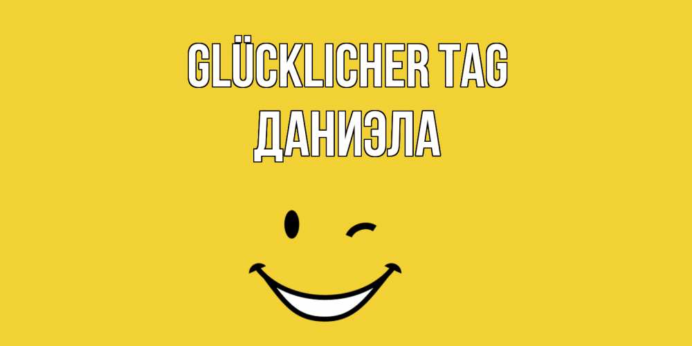 Открытка на каждый день с именем, Даниэла Glücklicher Tag позитивного дня Прикольная открытка с пожеланием онлайн скачать бесплатно 