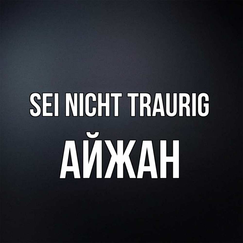 Открытка на каждый день с именем, Айжан Sei nicht traurig Градиент серый Прикольная открытка с пожеланием онлайн скачать бесплатно 