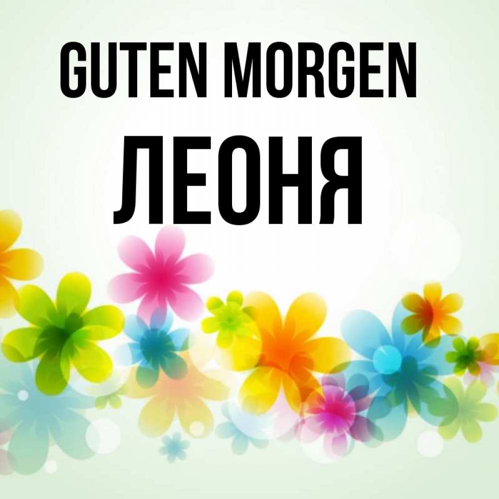 Открытка на каждый день с именем, Леоня Guten Morgen позитивные цветочки Прикольная открытка с пожеланием онлайн скачать бесплатно 