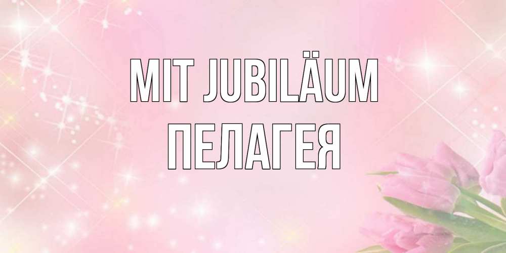 Открытка на каждый день с именем, Пелагея Mit Jubiläum открытки в нежных цветах Прикольная открытка с пожеланием онлайн скачать бесплатно 