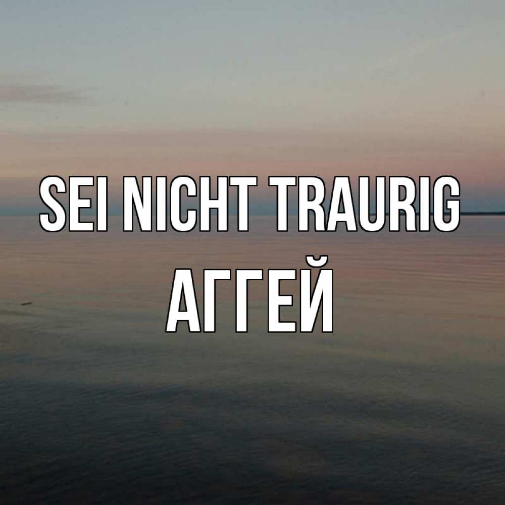 Открытка на каждый день с именем, Аггей Sei nicht traurig водная гладь Прикольная открытка с пожеланием онлайн скачать бесплатно 
