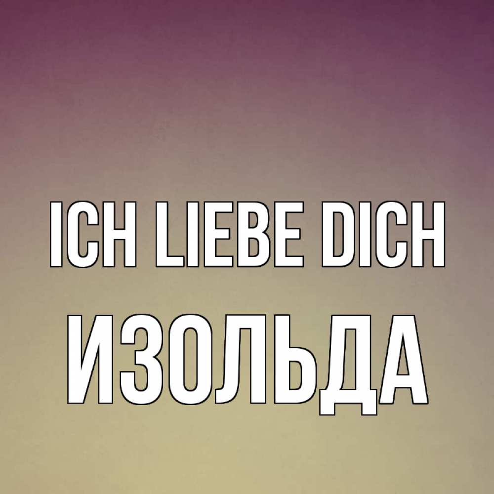 Открытка на каждый день с именем, Изольда Ich liebe dich для любимой Прикольная открытка с пожеланием онлайн скачать бесплатно 