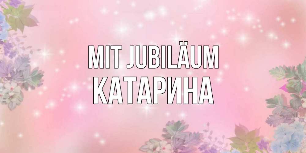 Открытка на каждый день с именем, Катарина Mit Jubiläum открыта с цветами в нежных тонах Прикольная открытка с пожеланием онлайн скачать бесплатно 